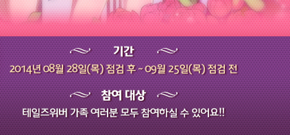 기간 ; 2014년 08월 28일(목) 점검 후 ~ 09월 25일(목) 점검 전 참여대상 : 테일즈위버 가족 여러분 모두 참여하실 수 있어요!!
